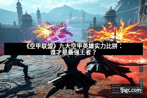 《空甲联盟》九大空甲英雄实力比拼：谁才是最强王者？